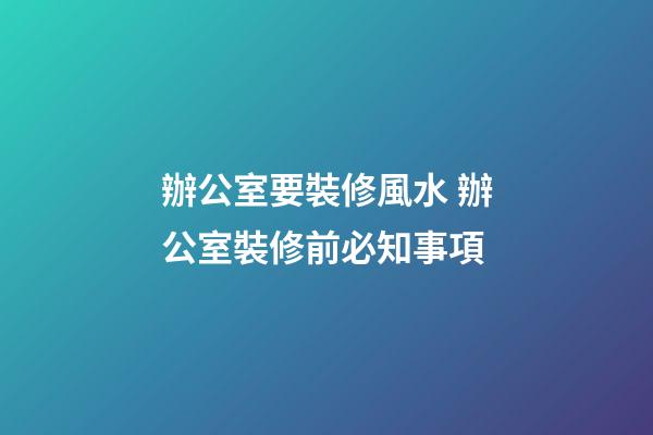 辦公室要裝修風水 辦公室裝修前必知事項
